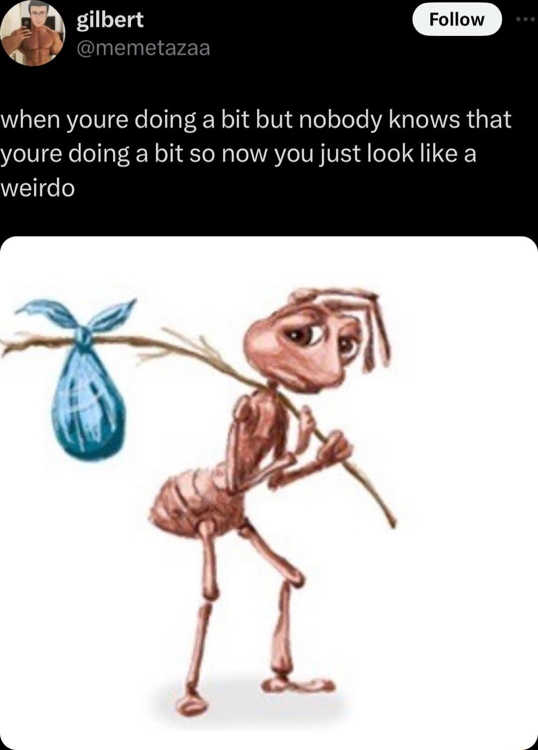 when youre doing a bit but nobody knows that youre doing a bit so now you just look like a weirdo