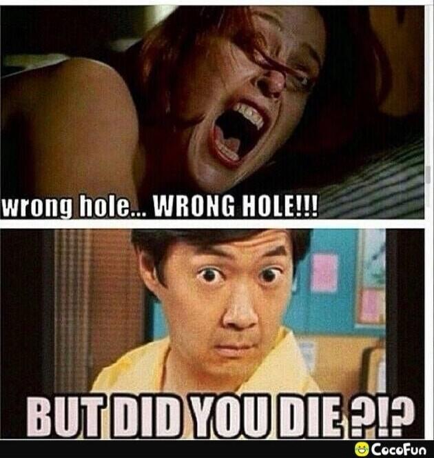 wrong hole... WRONG HOLE!!!
BUT DID YOU DIE ?!?