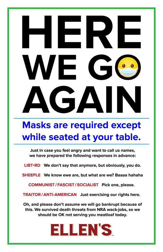 HERE WE GO AGAIN Masks are required except while seated at your table Justin case you feel angry and want to call us names we have prepared the following responses in advance LIBTRD We dont say that anymore but obviously you do SHEEPLE We know ewe are but what are we Baaaa hahaha CCOMMUNISTFASCISTSOCIALIST Pick one please TRAITORANTI AMERICAN Just exercising our rights here Oh and please dont assu