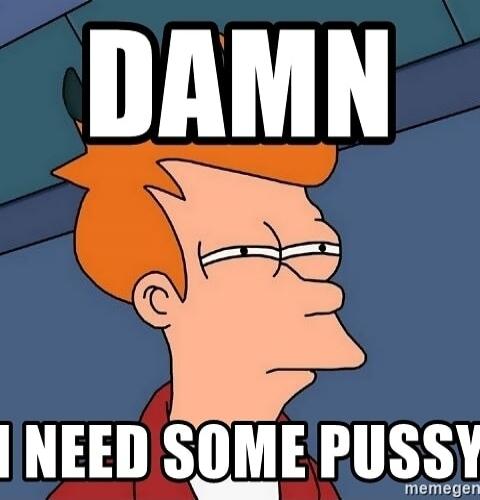 DAMN I NEED SOME PUSSY
