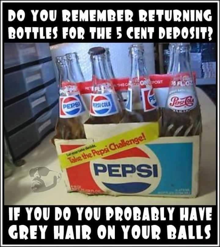 DO YOU REMEMBER RETURNING BOTTLES FOR THE 5 CENT DEPOSIT e s E s _ N b o g s el o v_ winbie 9 ped v IF YOU DO YOU PROBARLY HAVE GREY HAIR ON YOUR BALLS