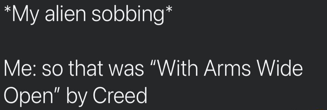 My alien sobbing Me so that was With Arms Wide Open by Creed