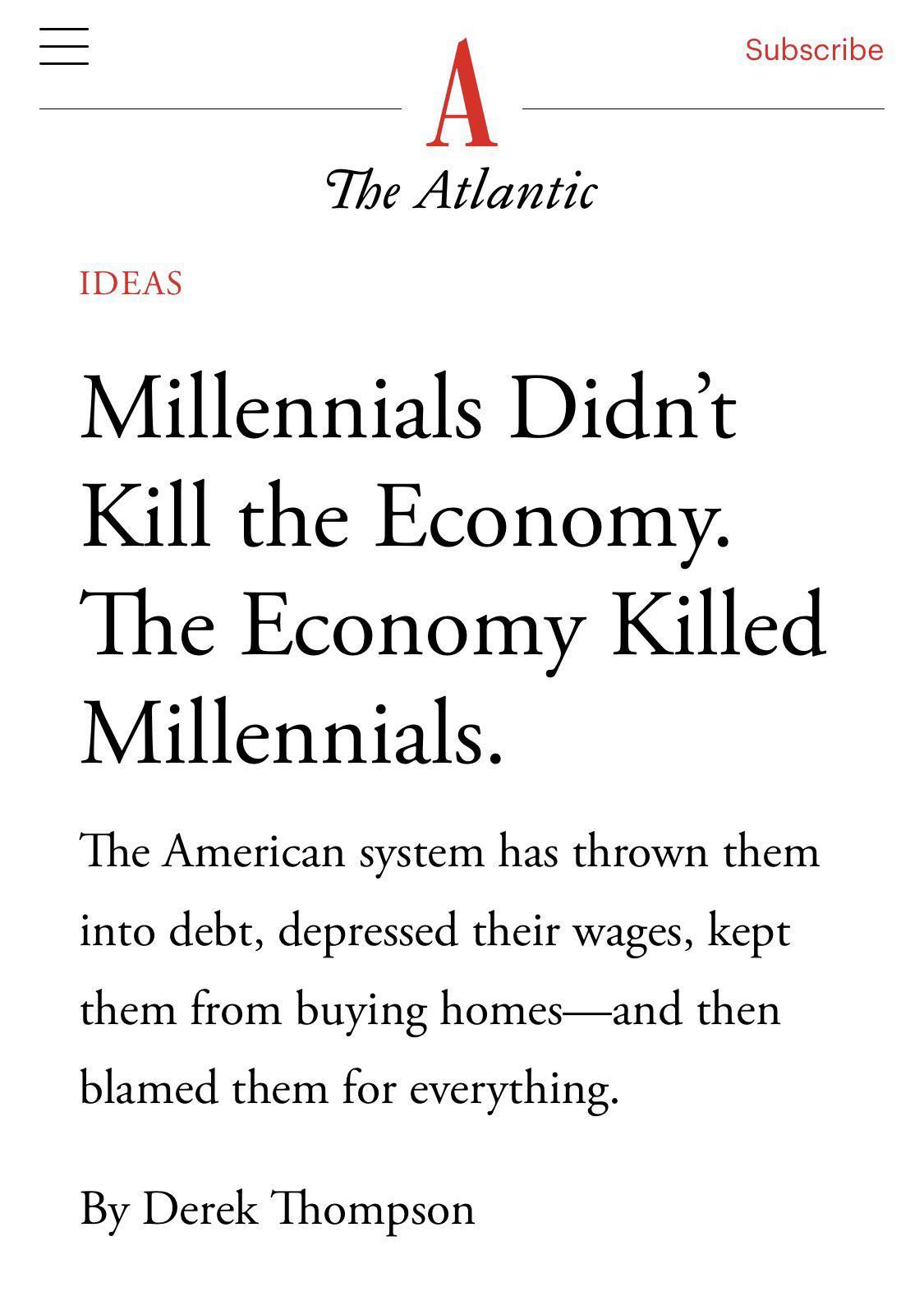 Subscribe The Atlantic IDEAS Millennials Didnt Kill the Economy The Economy Killed Millennials The American system has thrown them into deb depressed their wages kept them from buying homesand then blamed them for everything By Derek Thompson