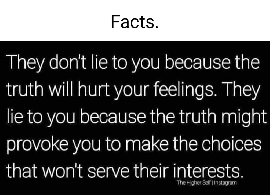 They don lie to you because the truth will hurt your feelings They lie to you because the truth might provoke you to make the choices that wont serve their interests