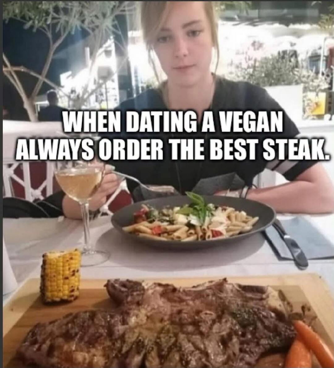 WHEN DATING A VEGAN ALWAYS ORDER THE BEST STEAK.