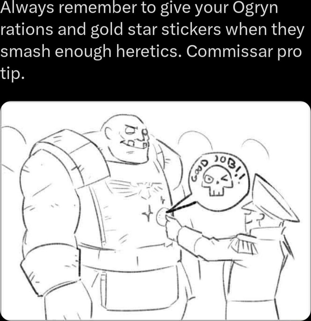 Always remember to give your Ogryn rations and gold star stickers when they smash enough heretics Commissar pro tip