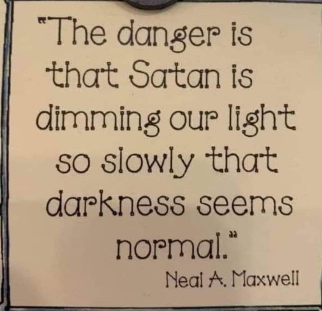 The danger is that Satan is dimming our light s0 slowly that darkness seems normal Neal A Maxwell