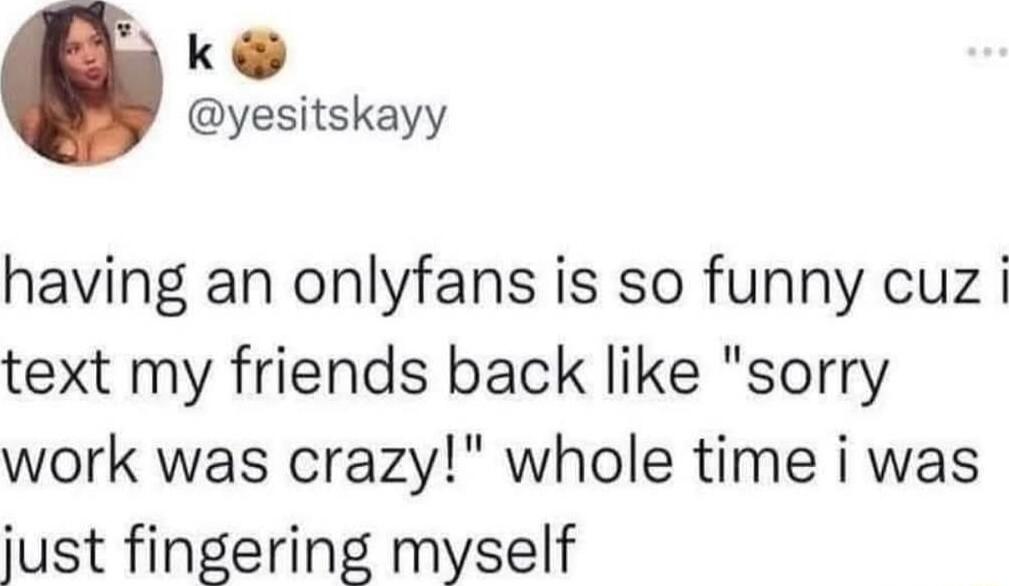 k yesitskayy having an onlyfans is so funny cuz i text my friends back like sorry work was crazy whole time i was just fingering myself