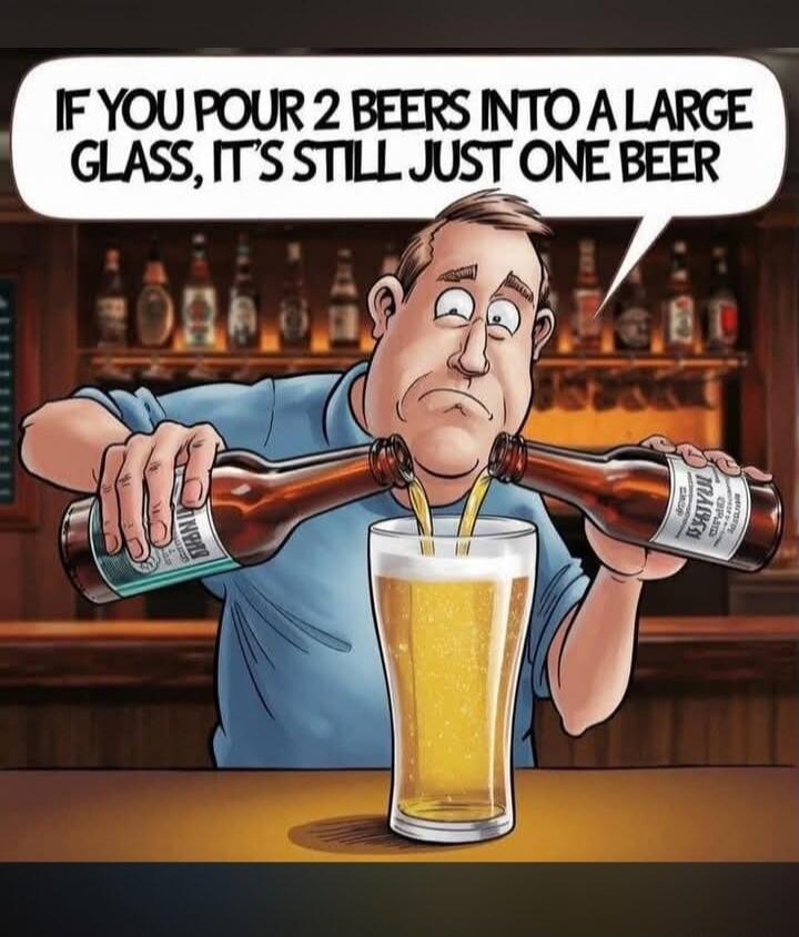 IF YOU POUR 2 BEERS INTO A LARGE GLASS, IT'S STILL JUST ONE BEER