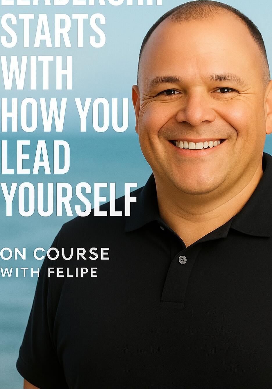 LEADERSHIP STARTS WITH HOW YOU LEAD YOURSELF
ON COURSE WITH FELIPE