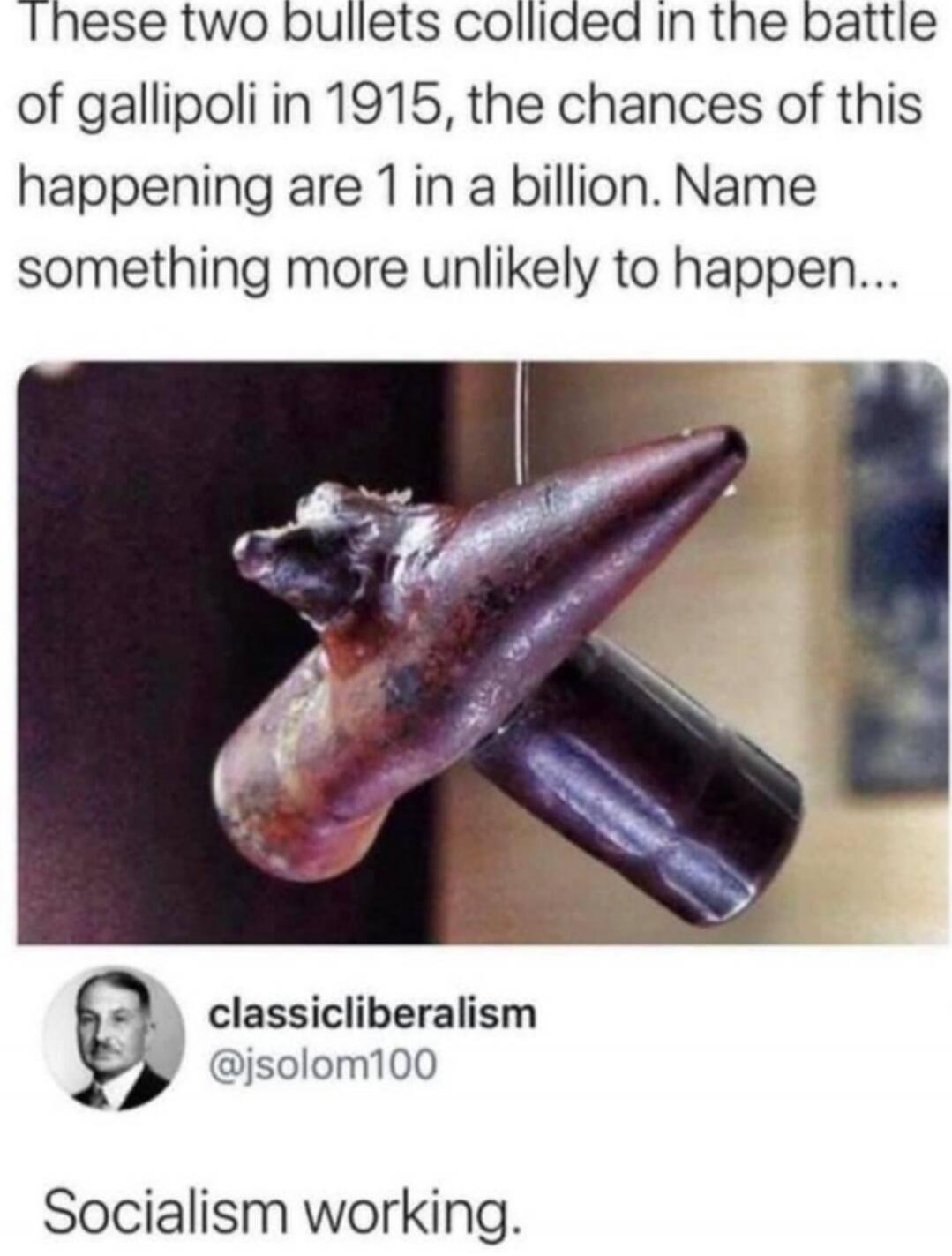 These two bullets collided in the battle of gallipoli in 1915, the chances of this happening are 1 in a billion. Name something more unlikely to happen...

Socialism working.