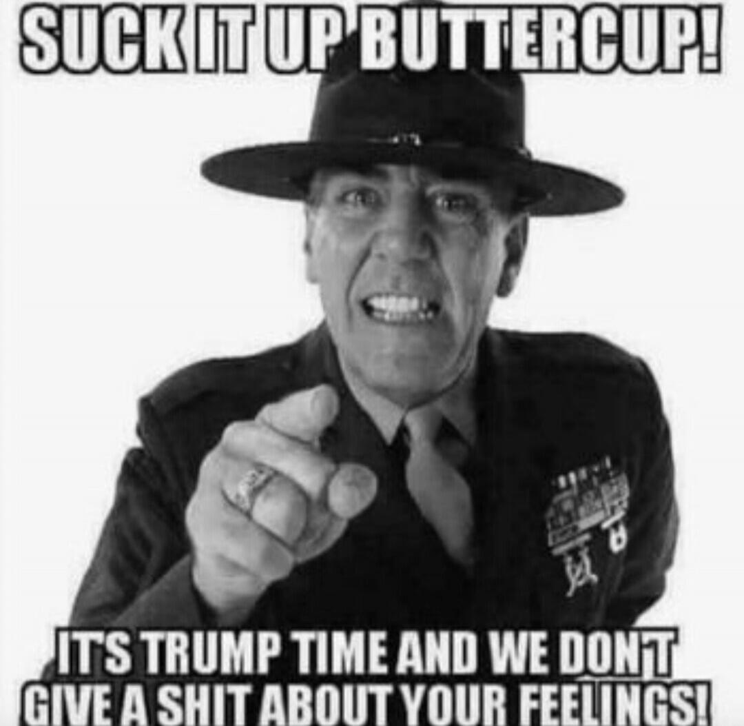 SUCK IT UP BUTTERCUP! IT'S TRUMP TIME AND WE DON'T GIVE A SHIT ABOUT YOUR FEELINGS!