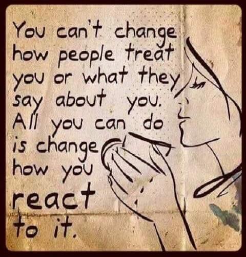 You can't change how people treat you or what they say about you. All you can do is change how you react to it.