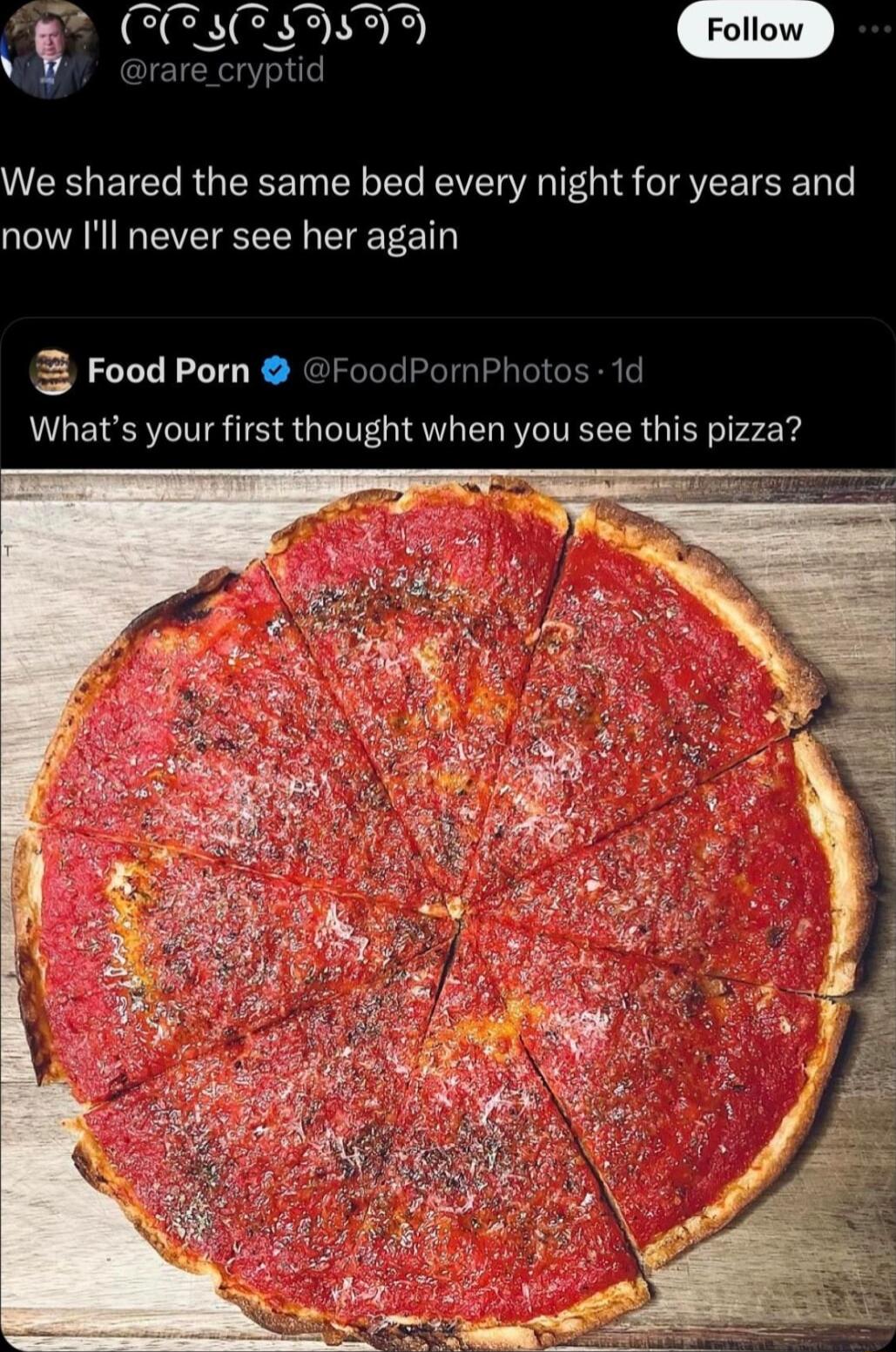 We shared the same bed every night for years and now Ill never see her again Food Porn FoodPornPhotos 1d Whats your first thought when you see this pizza