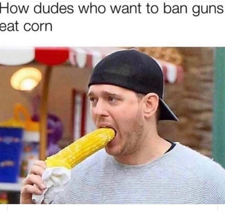 How dudes who want to ban guns eat corn