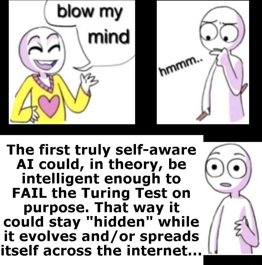 The first truly self aware Al could in theory be f intelligent enough to FAIL the Turing Teston purpose That way it could stay hidden while it evolves andor spreads 4 itself across the internet