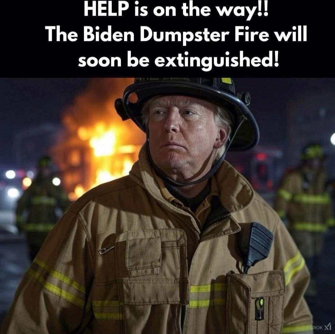 HELP is on the way!! The Biden Dumpster Fire will soon be extinguished!
