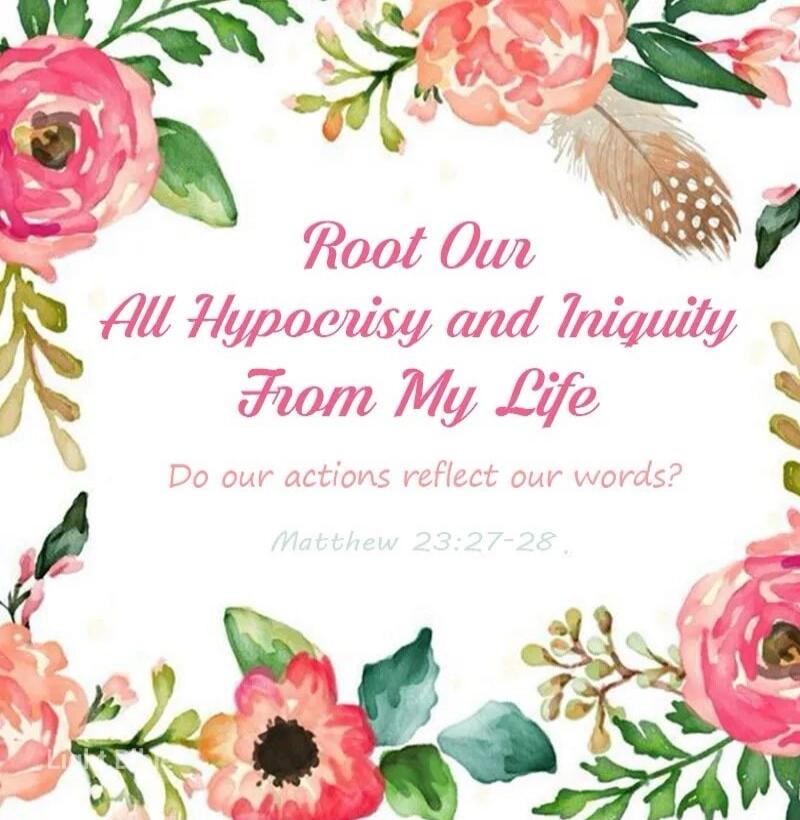 Root Our All Hypocrisy and Iniquity From My Life Do our actions reflect our words? Matthew 23:27-28.