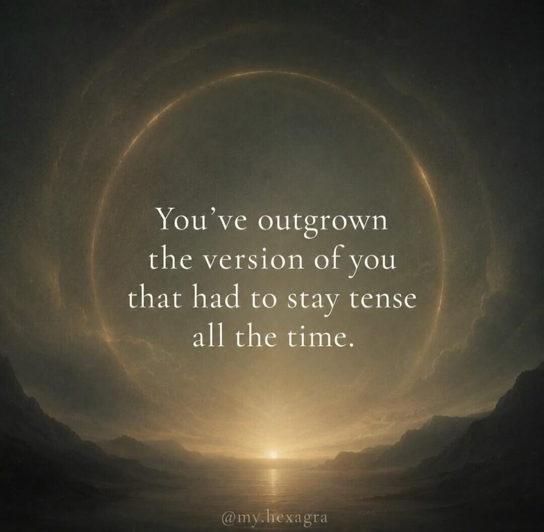 You've outgrown the version of you that had to stay tense all the time.