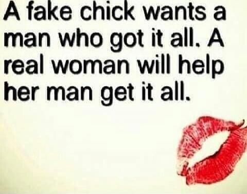A fake chick wants a man who got it all. A real woman will help her man get it all.