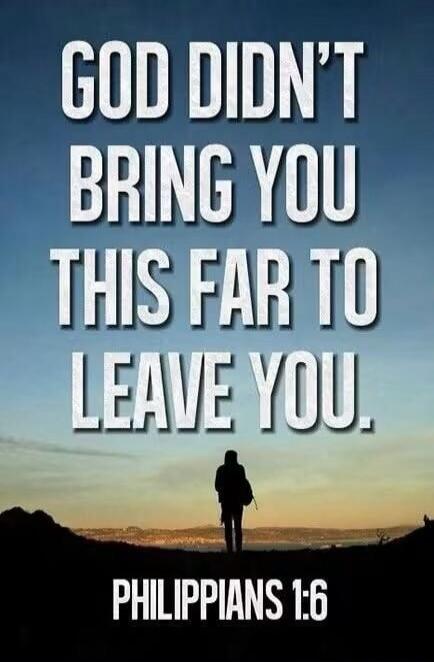 GOD DIDN'T BRING YOU THIS FAR TO LEAVE YOU. PHILIPPIANS 1:6