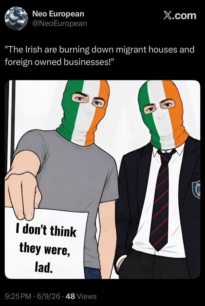 The Irish are burning down migrant houses and foreign owned businesses! I don't think they were, lad.