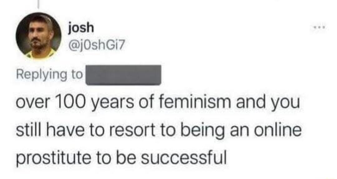 josh j0shGi7 over 100 years of feminism and you still have to resort to being an online prostitute to be successful