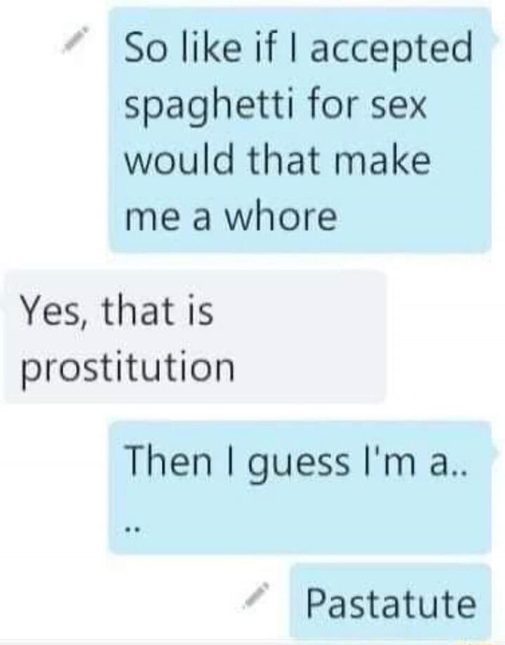 So like if I accepted spaghetti for sex would that make me a whore
Yes, that is prostitution
Then I guess I'm a.. ..
Pastatute