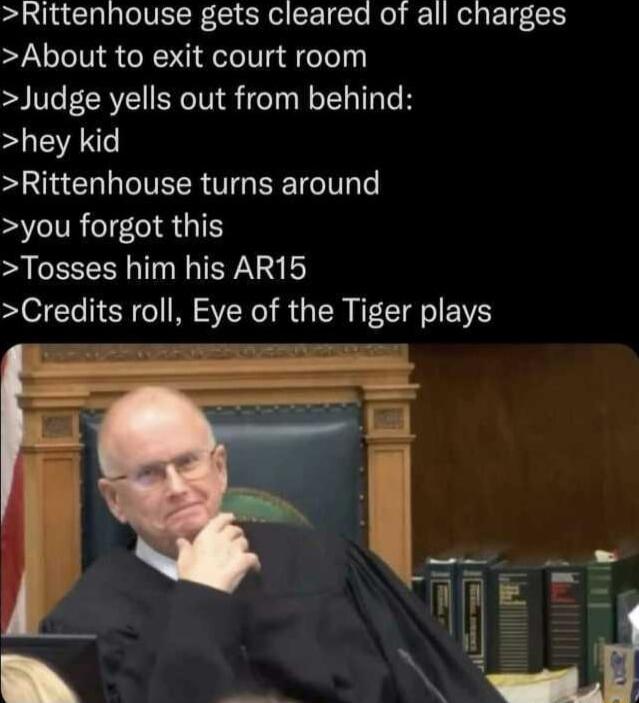 Rittenhouse gets cleared of all charges About to exit court room Judge yells out from behind AN Rittenhouse turns around you forgot this Tosses him his AR15 Credits roll Eye of the Tiger plays