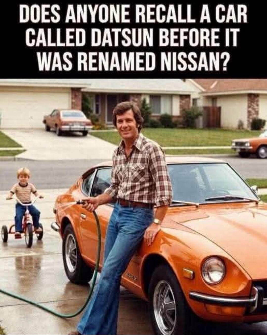 DOES ANYONE RECALL A CAR CALLED DATSUN BEFORE IT WAS RENAMED NISSAN?