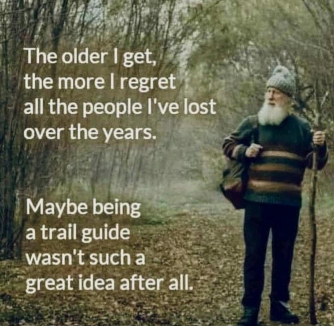 The older I get, the more I regret all the people I've lost over the years. Maybe being a trail guide wasn't such a great idea after all.