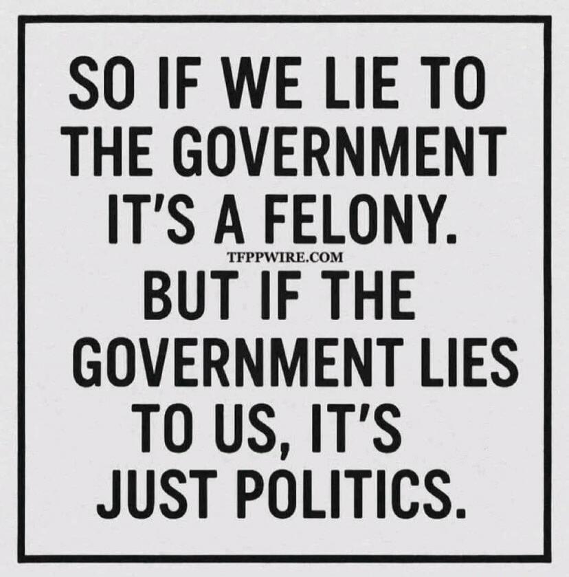 SO IF WE LIE TO THE GOVERNMENT IT'S A FELONY. TFPPWIRE.COM BUT IF THE GOVERNMENT LIES TO US, IT'S JUST POLITICS.