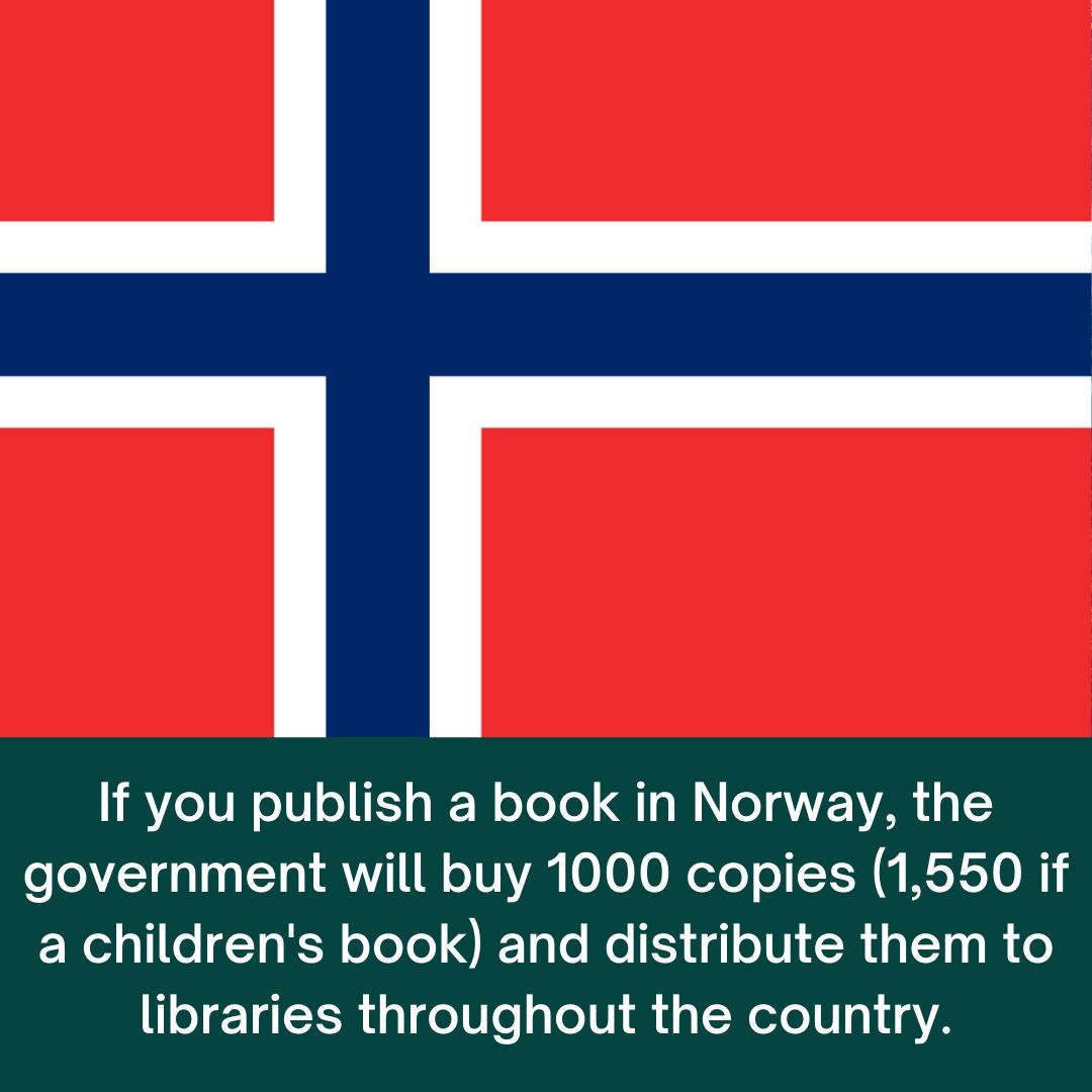 If you publish a book in Norway the government will buy 1000 copies 1550 if a childrens book and distribute them to libraries throughout the country