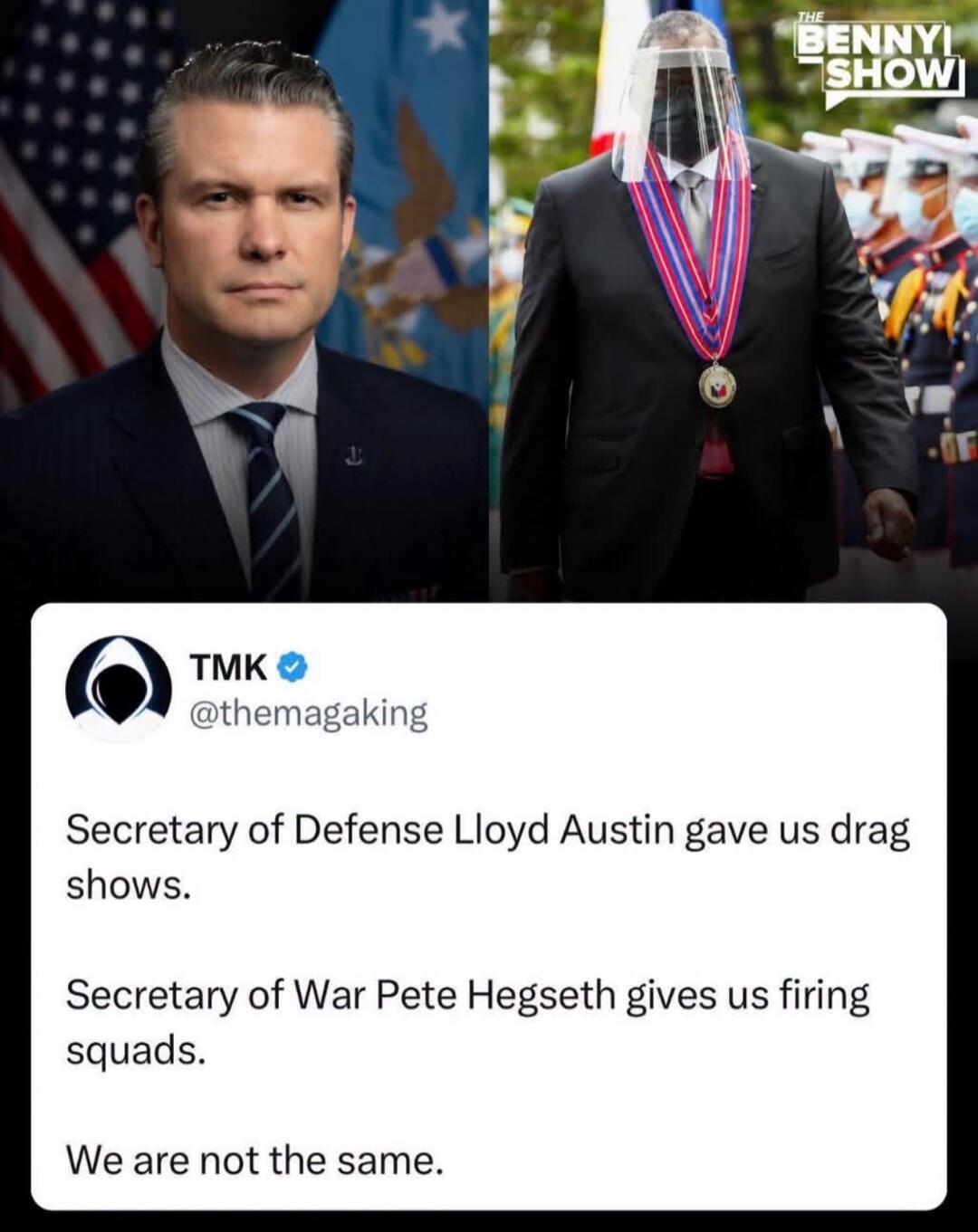 THE BENNY SHOW TMK @themagaking Secretary of Defense Lloyd Austin gave us drag shows. Secretary of War Pete Hegseth gives us firing squads. We are not the same.