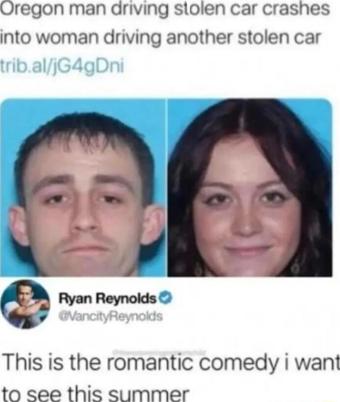 Oregon man driving stolen car crashes into woman driving another stolen car Q Ryan Reynolds This is the romantic comedy i want to see this summer