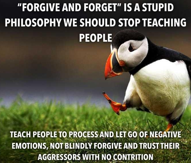 FORGIVE AND FORGET IS A STUPID PHILOSOPHY WE SHOULD STOP TEACHING PEOPIp EMOTIONS NOT BLINDLY rb_nmv ANDTRUSTTHEIR AGGRESSORS WITH NOCONTRITION