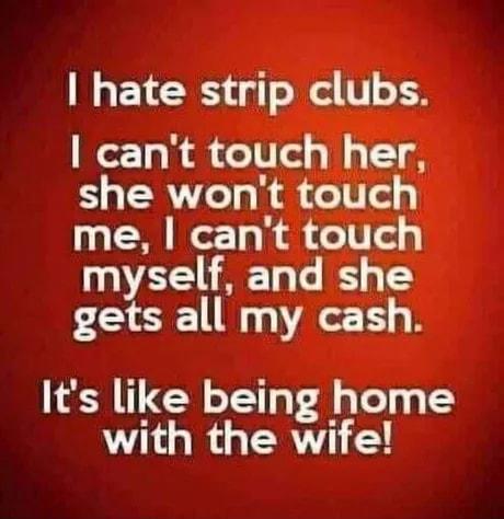 hate strip clubs Wor Ta ol o0 ol g W o o she wont touch me cant touch myself and she gets all my cash Its like being home with the wife