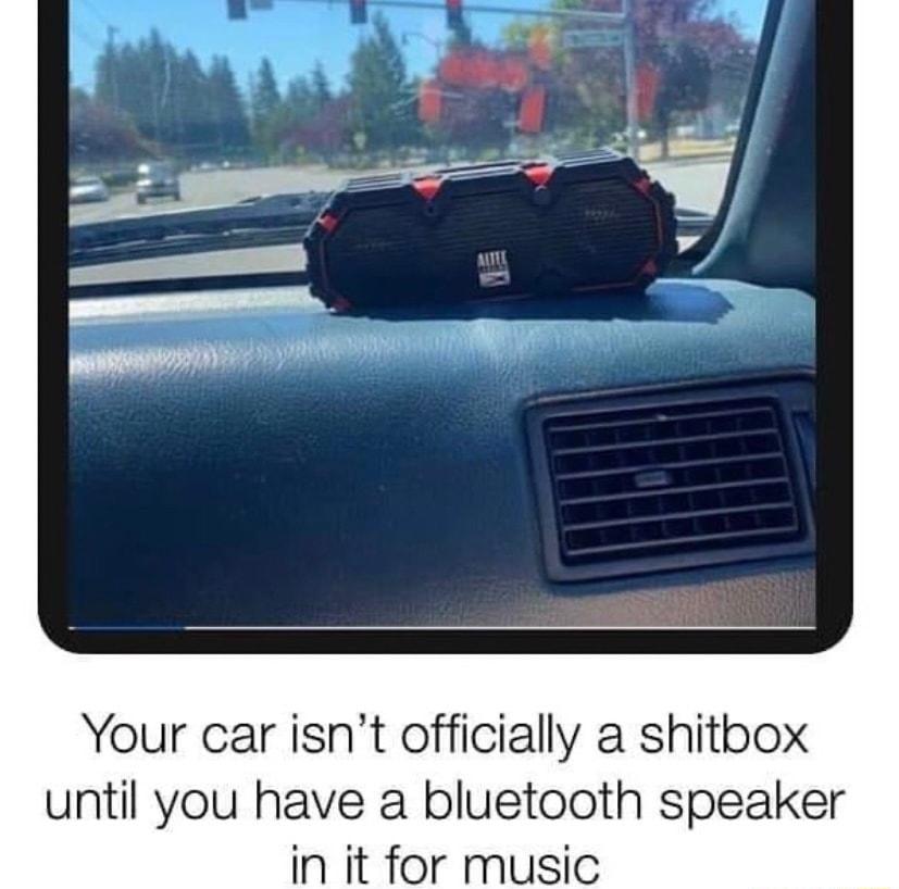 Your car isnt officially a shitbox until you have a bluetooth speaker in it for music