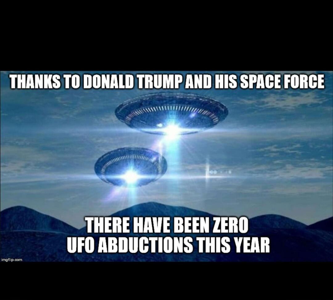 THANKS TO DONALD TRUMP AND HIS SPACE FORCE THERE HAVE BEEN ZERO UFO ABDUCTIONS THIS YEAR
