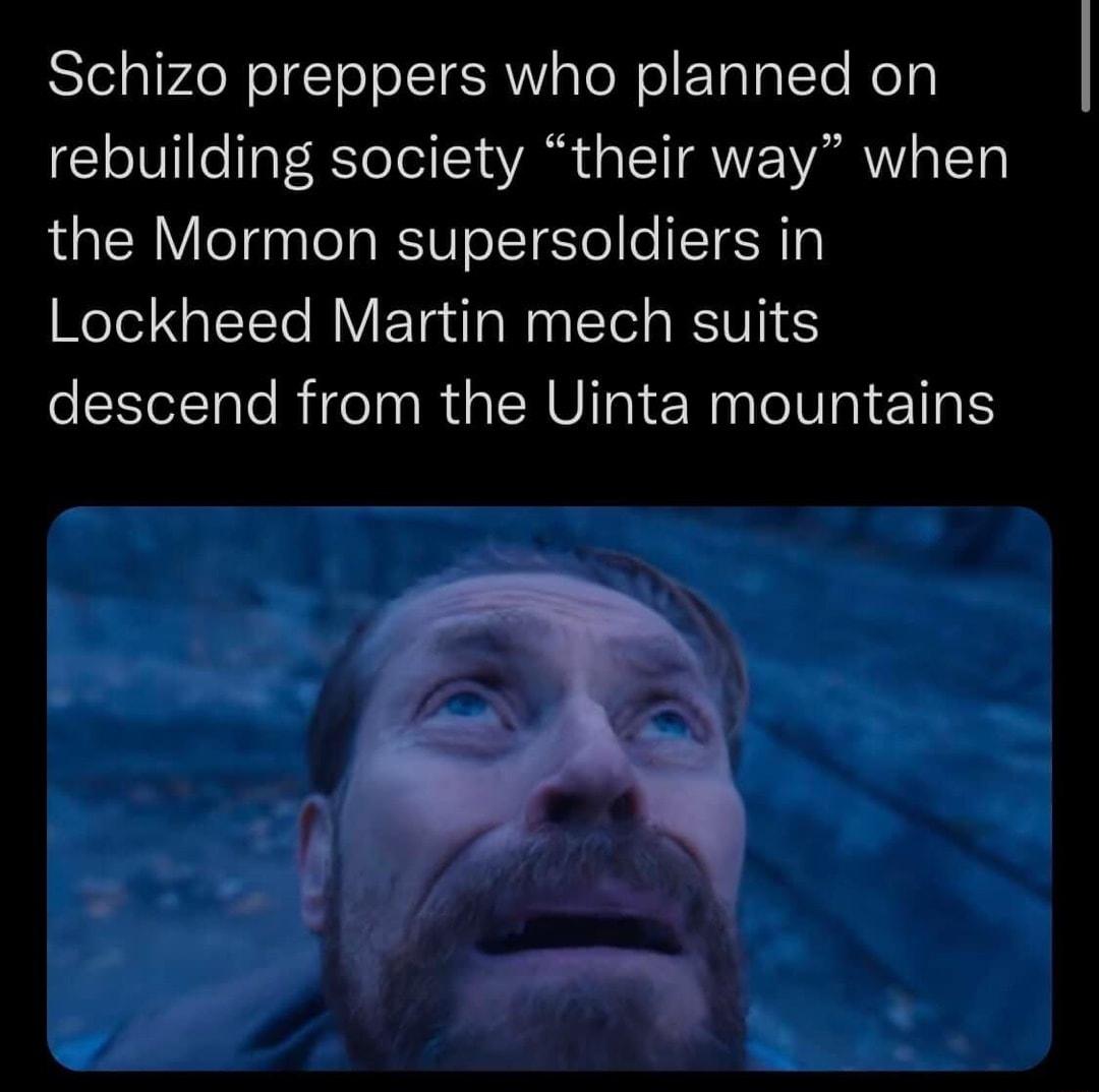 Schizo preppers who planned on rebuilding society their way when the Mormon supersoldiers in Lockheed Martin mech suits descend from the Uinta mountains