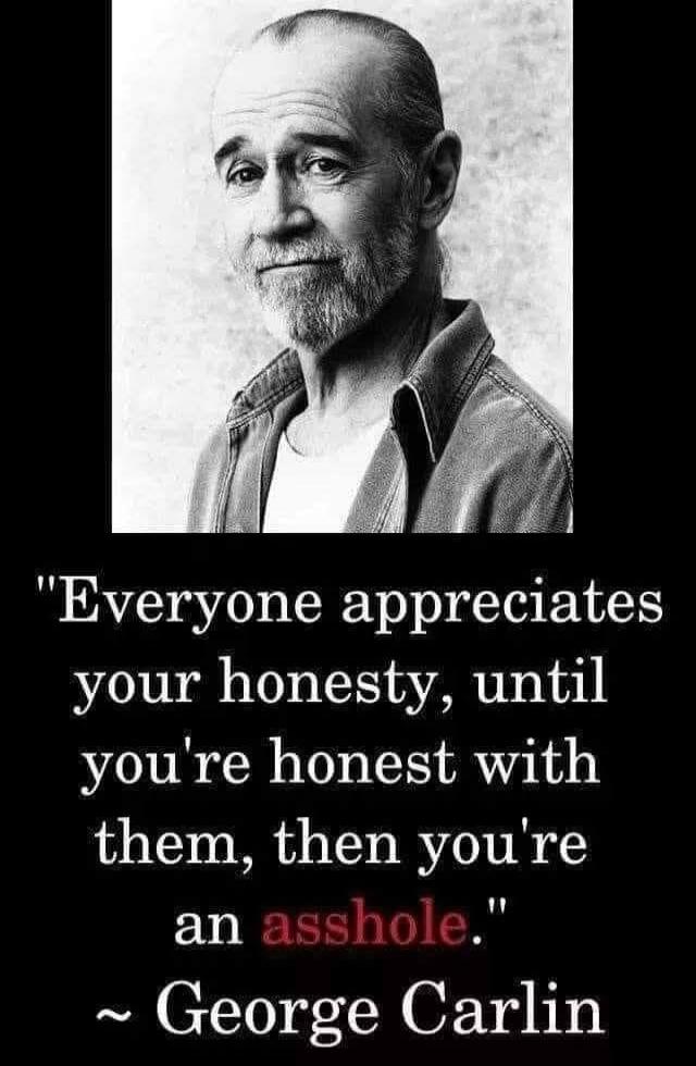 Everyone appreciates your honesty, until you're honest with them, then you're an asshole. ~ George Carlin