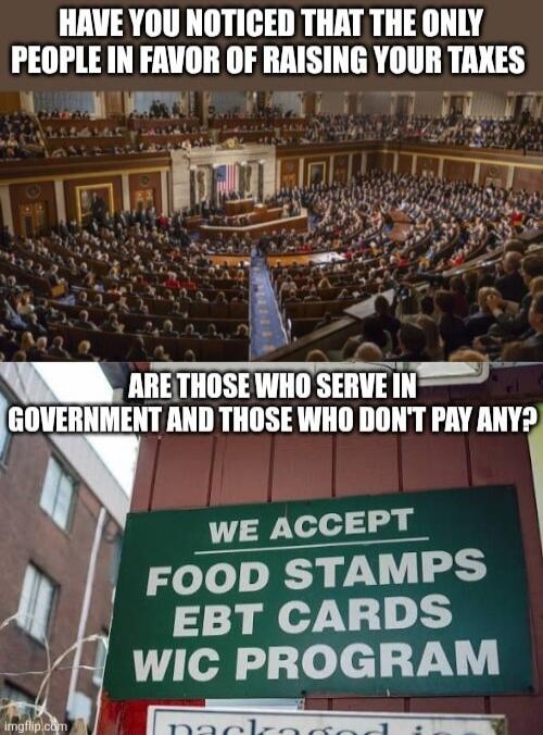 HAVE YOU NOTICED THAT THE ONLY PEOPLE IN FAVOR OF RAISING YOUR TAXES ARE THOSE WHO SERVE IN GOVERNMENT AND THOSE WHO DON'T PAY ANY? WE ACCEPT FOOD STAMPS EBT CARDS WIC PROGRAM