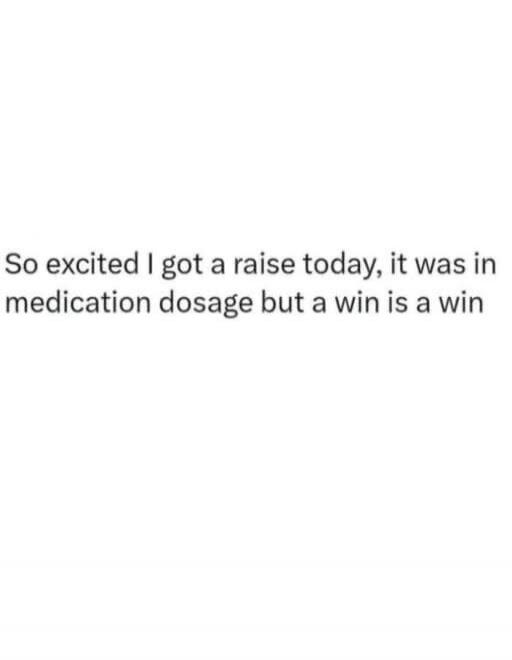 So excited I got a raise today, it was in medication dosage but a win is a win