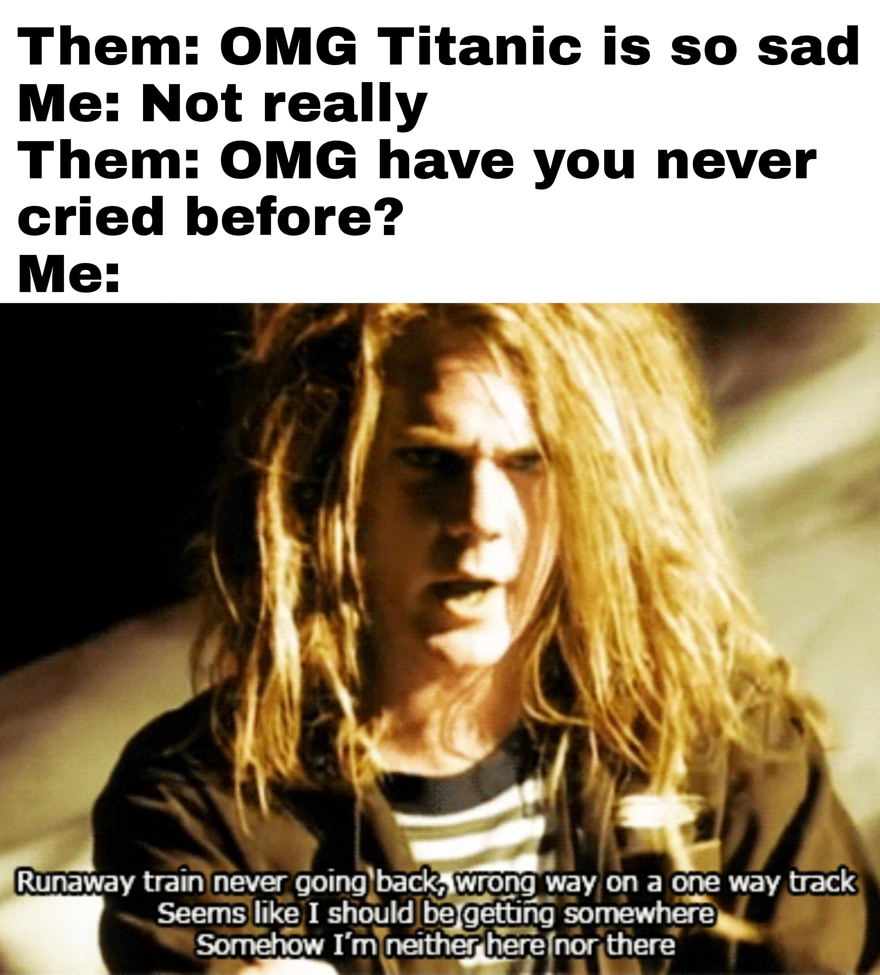 Them OMG Titanic is so sad Me Not really Them OMG have you never cried before Me Nngw a 4 Unaway train never goingbackXwrong way on a one way track Seems like I should befgetting somewherey Somehow Im neitier_tlernor there ey g