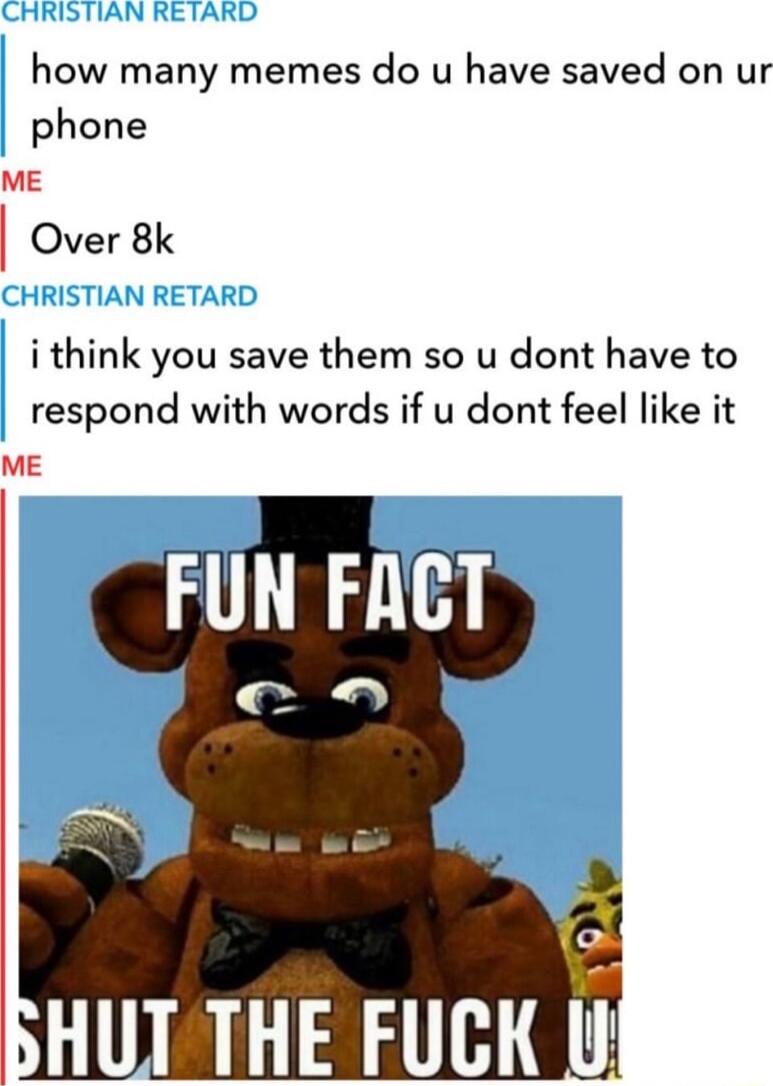 how many memes do u have saved on ur phone i think you save them so u dont have to respond with words if u dont feel like it HUT THE FUCK I