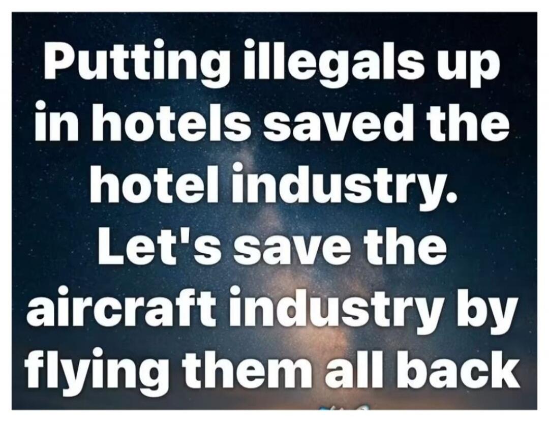Putting illegals up in hotels saved the hotel industry. Let's save the aircraft industry by flying them all back