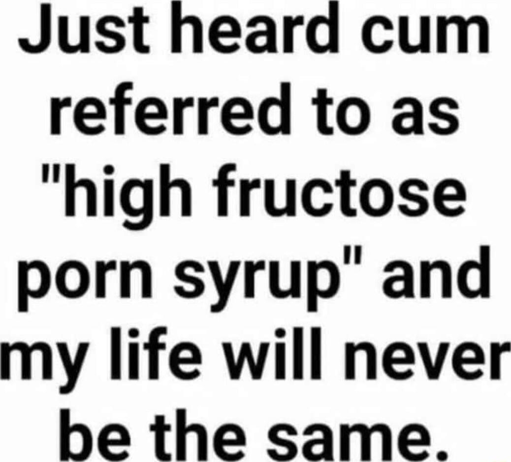 Just heard cum referred to as high fructose porn syrup and my life will never be the same