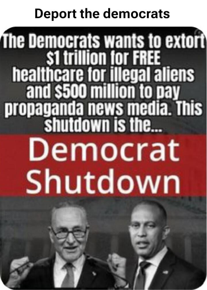 Deport the democrats
The Democrats wants to extort $1 trillion for FREE healthcare for illegal aliens and $500 million to pay propaganda news media. This shutdown is the... Democrat Shutdown