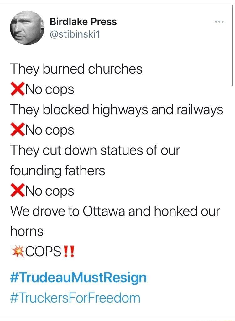 e Birdlake Press A W stibinski1 They burned churches A No cops They blocked highways and railways X No cops They cut down statues of our founding fathers X No cops We drove to Ottawa and honked our horns 3 COPS TrudeauMustResign TruckersForFreedom