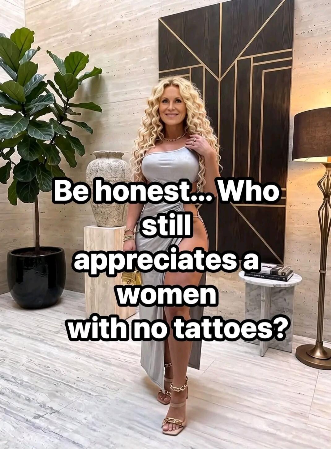 Be honest... Who still appreciates a women with no tattoos?